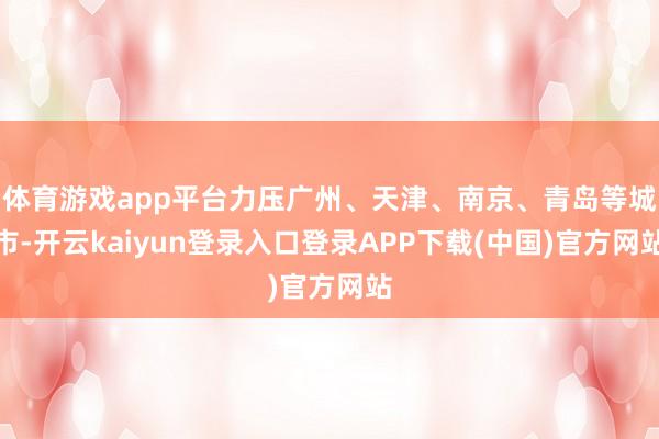 体育游戏app平台力压广州、天津、南京、青岛等城市-开云kaiyun登录入口登录APP下载(中国)官方网站