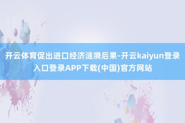 开云体育促出进口经济涟漪后果-开云kaiyun登录入口登录APP下载(中国)官方网站