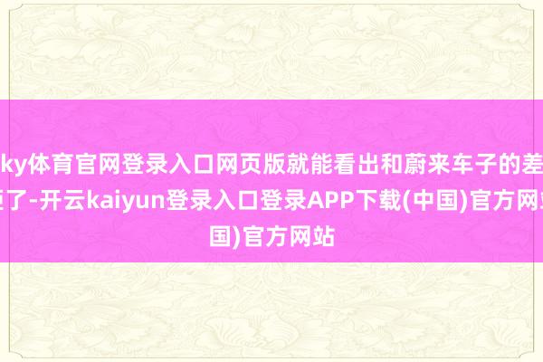 ky体育官网登录入口网页版就能看出和蔚来车子的差距了-开云kaiyun登录入口登录APP下载(中国)官方网站