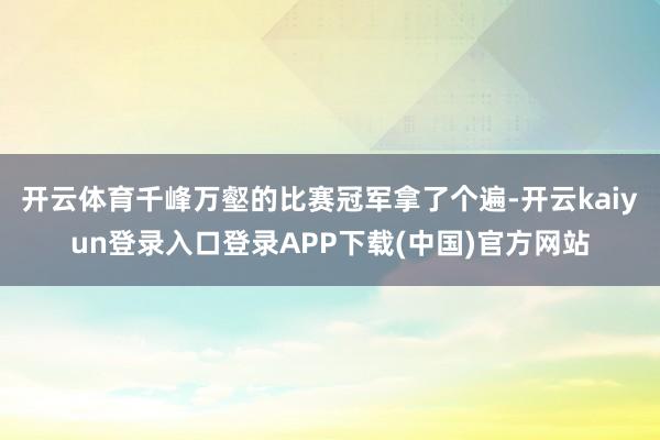 开云体育千峰万壑的比赛冠军拿了个遍-开云kaiyun登录入口登录APP下载(中国)官方网站