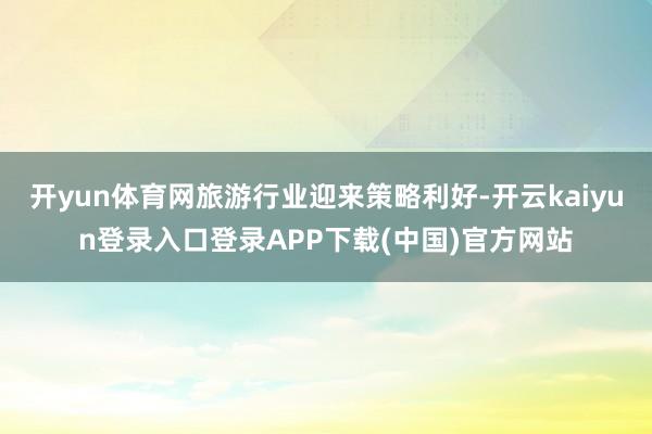 开yun体育网旅游行业迎来策略利好-开云kaiyun登录入口登录APP下载(中国)官方网站