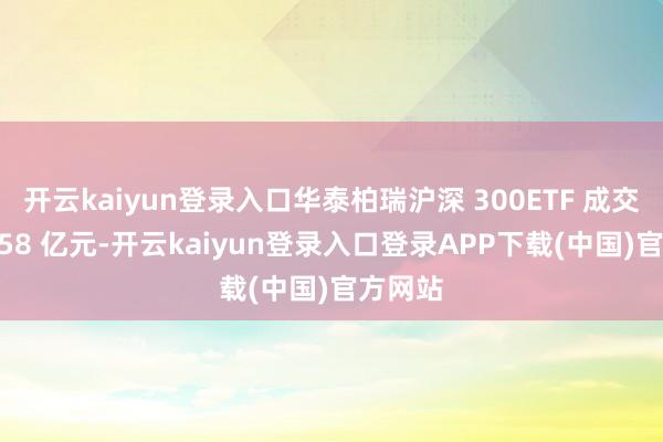 开云kaiyun登录入口华泰柏瑞沪深 300ETF 成交额近 158 亿元-开云kaiyun登录入口登录APP下载(中国)官方网站