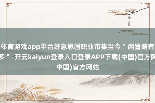 体育游戏app平台好意思国职业市集当今＂闲置略有增多＂-开云kaiyun登录入口登录APP下载(中国)官方网站