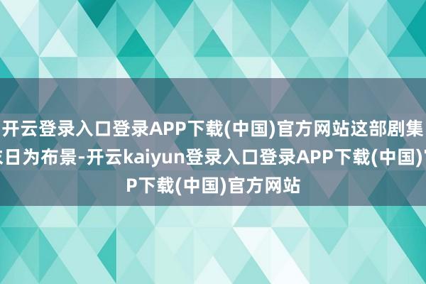 开云登录入口登录APP下载(中国)官方网站这部剧集以丧尸末日为布景-开云kaiyun登录入口登录APP下载(中国)官方网站