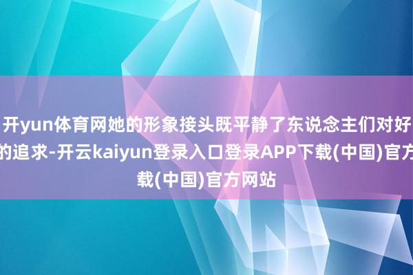 开yun体育网她的形象接头既平静了东说念主们对好意思的追求-开云kaiyun登录入口登录APP下载(中国)官方网站