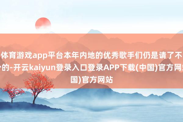 体育游戏app平台本年内地的优秀歌手们仍是请了不少的-开云kaiyun登录入口登录APP下载(中国)官方网站