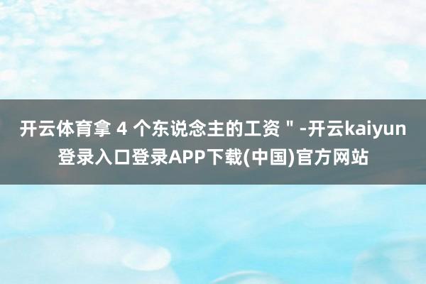 开云体育拿 4 个东说念主的工资＂-开云kaiyun登录入口登录APP下载(中国)官方网站