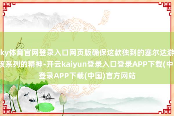 ky体育官网登录入口网页版确保这款独到的塞尔达游戏仍然保留该系列的精神-开云kaiyun登录入口登录APP下载(中国)官方网站