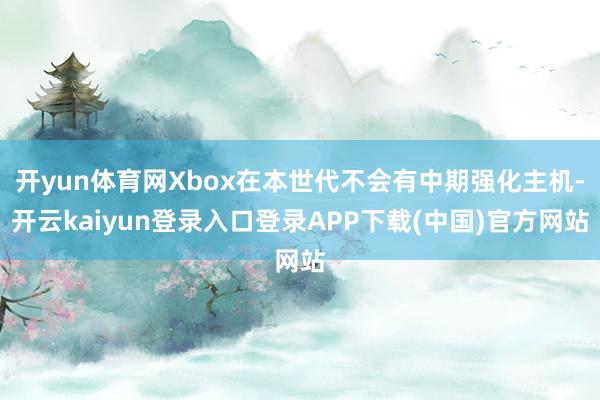 开yun体育网Xbox在本世代不会有中期强化主机-开云kaiyun登录入口登录APP下载(中国)官方网站