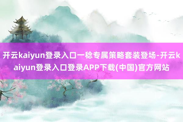 开云kaiyun登录入口一稔专属策略套装登场-开云kaiyun登录入口登录APP下载(中国)官方网站