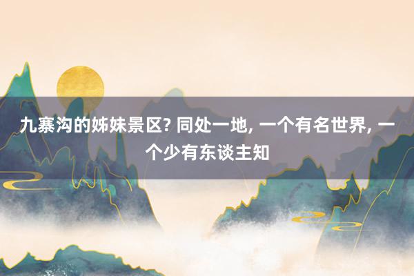 九寨沟的姊妹景区? 同处一地, 一个有名世界, 一个少有东谈主知