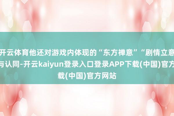 开云体育他还对游戏内体现的“东方禅意”“剧情立意”赐与认同-开云kaiyun登录入口登录APP下载(中国)官方网站