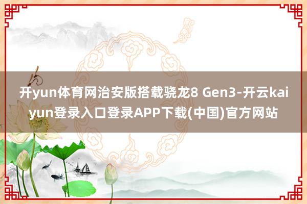 开yun体育网治安版搭载骁龙8 Gen3-开云kaiyun登录入口登录APP下载(中国)官方网站