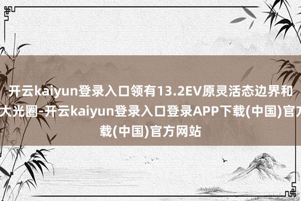 开云kaiyun登录入口领有13.2EV原灵活态边界和f/1.6大光圈-开云kaiyun登录入口登录APP下载(中国)官方网站