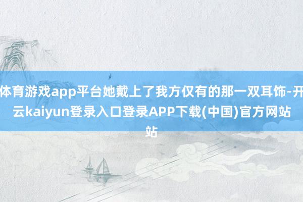 体育游戏app平台她戴上了我方仅有的那一双耳饰-开云kaiyun登录入口登录APP下载(中国)官方网站