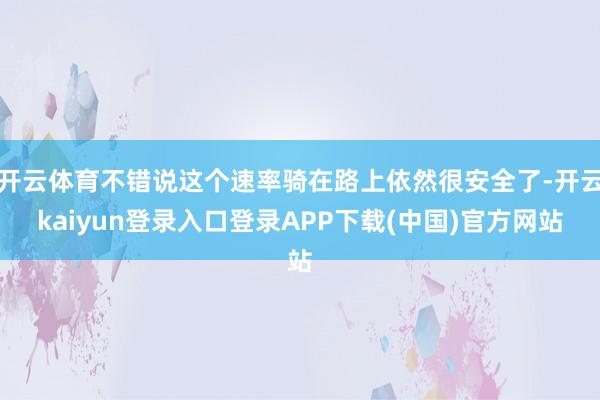 开云体育不错说这个速率骑在路上依然很安全了-开云kaiyun登录入口登录APP下载(中国)官方网站