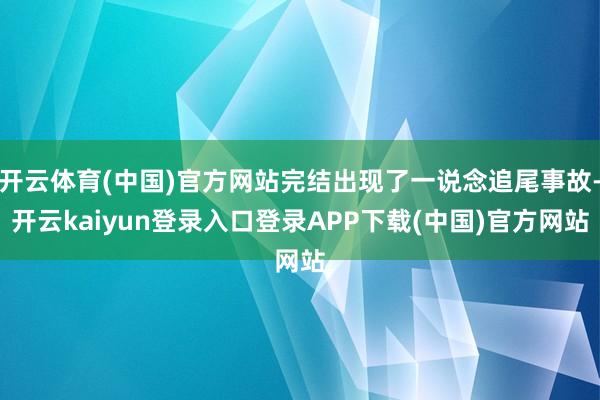 开云体育(中国)官方网站完结出现了一说念追尾事故-开云kaiyun登录入口登录APP下载(中国)官方网站