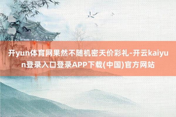 开yun体育网果然不随机密天价彩礼-开云kaiyun登录入口登录APP下载(中国)官方网站