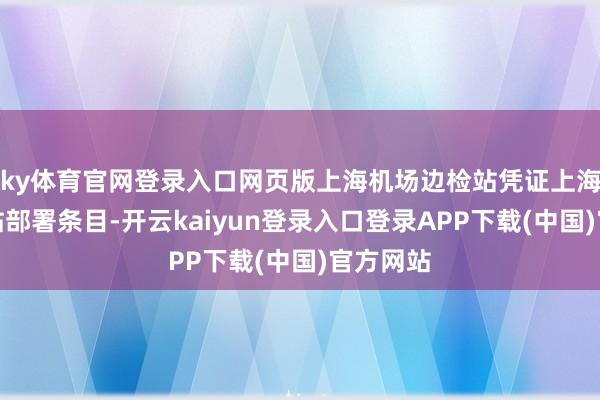 ky体育官网登录入口网页版上海机场边检站凭证上海边检总站部署条目-开云kaiyun登录入口登录APP下载(中国)官方网站