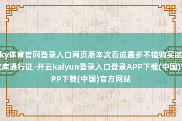 ky体育官网登录入口网页版本次看成最多不错购买激活五张武库通行证-开云kaiyun登录入口登录APP下载(中国)官方网站