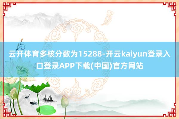 云开体育多核分数为15288-开云kaiyun登录入口登录APP下载(中国)官方网站