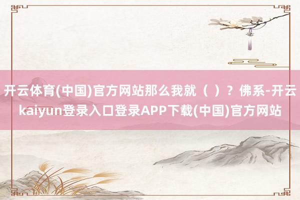 开云体育(中国)官方网站那么我就（ ）？佛系-开云kaiyun登录入口登录APP下载(中国)官方网站