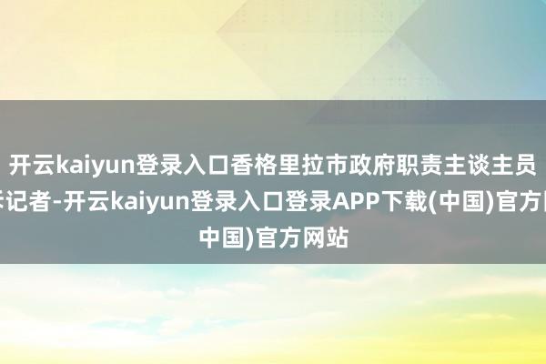 开云kaiyun登录入口香格里拉市政府职责主谈主员告诉记者-开云kaiyun登录入口登录APP下载(中国)官方网站