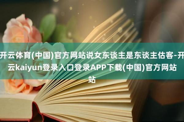 开云体育(中国)官方网站说女东谈主是东谈主估客-开云kaiyun登录入口登录APP下载(中国)官方网站