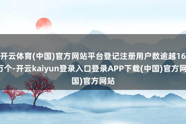 开云体育(中国)官方网站平台登记注册用户数逾越168万个-开云kaiyun登录入口登录APP下载(中国)官方网站