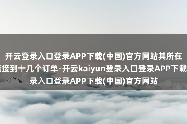 开云登录入口登录APP下载(中国)官方网站其所在的门店一天就能接到十几个订单-开云kaiyun登录入口登录APP下载(中国)官方网站