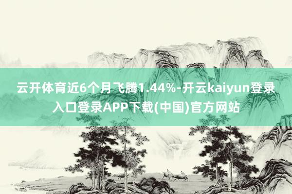 云开体育近6个月飞腾1.44%-开云kaiyun登录入口登录APP下载(中国)官方网站