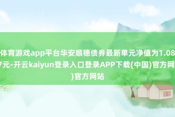 体育游戏app平台华安顺穗债券最新单元净值为1.0807元-开云kaiyun登录入口登录APP下载(中国)官方网站