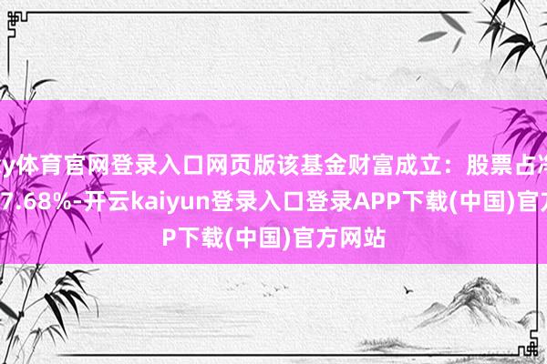 ky体育官网登录入口网页版该基金财富成立：股票占净值比77.68%-开云kaiyun登录入口登录APP下载(中国)官方网站