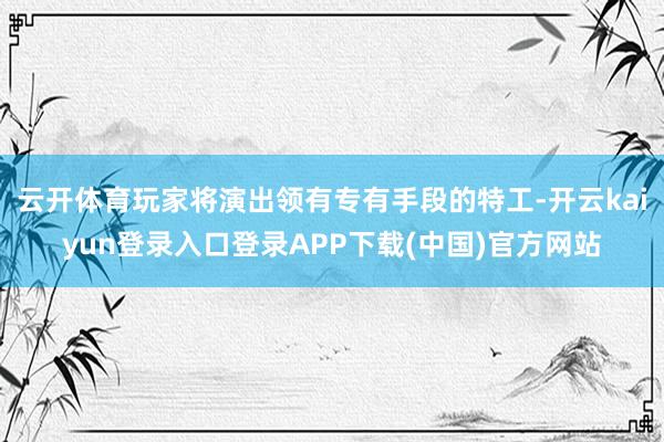 云开体育玩家将演出领有专有手段的特工-开云kaiyun登录入口登录APP下载(中国)官方网站