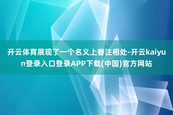 开云体育展现了一个名义上眷注相处-开云kaiyun登录入口登录APP下载(中国)官方网站