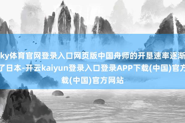 ky体育官网登录入口网页版中国舟师的开垦速率逐渐特殊了日本-开云kaiyun登录入口登录APP下载(中国)官方网站