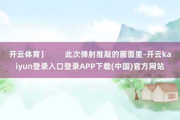 开云体育】        此次弹射推敲的画面里-开云kaiyun登录入口登录APP下载(中国)官方网站