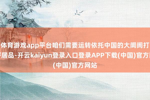 体育游戏app平台咱们需要运转依托中国的大阛阓打磨好居品-开云kaiyun登录入口登录APP下载(中国)官方网站