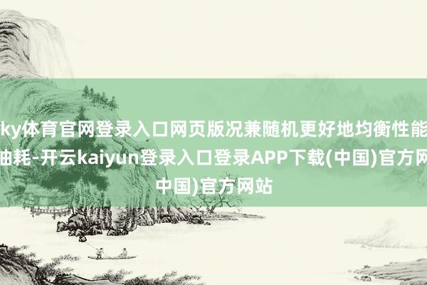 ky体育官网登录入口网页版况兼随机更好地均衡性能和油耗-开云kaiyun登录入口登录APP下载(中国)官方网站