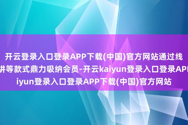 开云登录入口登录APP下载(中国)官方网站通过线下培训、线上会议宣讲等款式鼎力吸纳会员-开云kaiyun登录入口登录APP下载(中国)官方网站