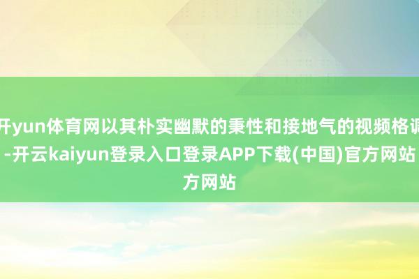 开yun体育网以其朴实幽默的秉性和接地气的视频格调-开云kaiyun登录入口登录APP下载(中国)官方网站