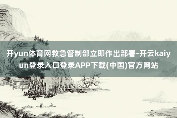 开yun体育网救急管制部立即作出部署-开云kaiyun登录入口登录APP下载(中国)官方网站