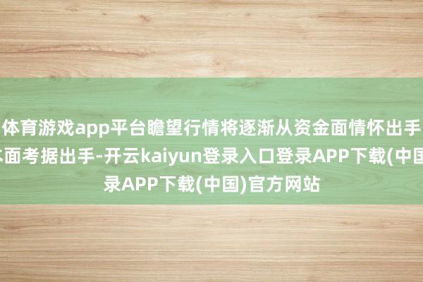 体育游戏app平台瞻望行情将逐渐从资金面情怀出手转化至基本面考据出手-开云kaiyun登录入口登录APP下载(中国)官方网站