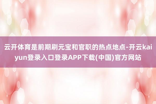 云开体育是前期刷元宝和官职的热点地点-开云kaiyun登录入口登录APP下载(中国)官方网站