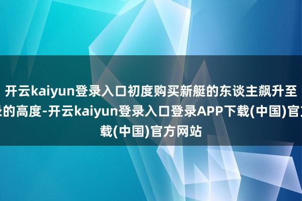 开云kaiyun登录入口初度购买新艇的东谈主飙升至创记录的高度-开云kaiyun登录入口登录APP下载(中国)官方网站