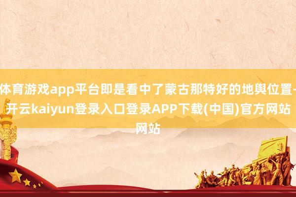 体育游戏app平台即是看中了蒙古那特好的地舆位置-开云kaiyun登录入口登录APP下载(中国)官方网站