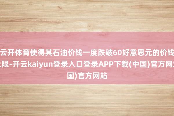 云开体育使得其石油价钱一度跌破60好意思元的价钱上限-开云kaiyun登录入口登录APP下载(中国)官方网站