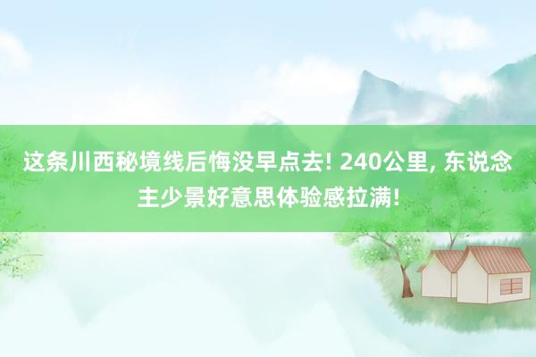 这条川西秘境线后悔没早点去! 240公里, 东说念主少景好意思体验感拉满!