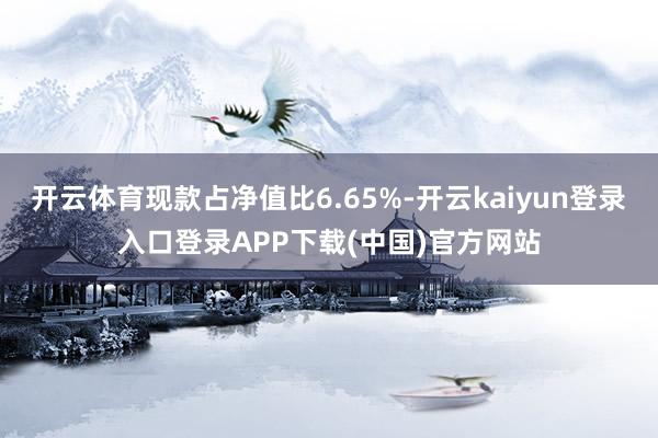 开云体育现款占净值比6.65%-开云kaiyun登录入口登录APP下载(中国)官方网站