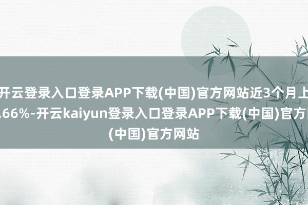 开云登录入口登录APP下载(中国)官方网站近3个月上升5.66%-开云kaiyun登录入口登录APP下载(中国)官方网站